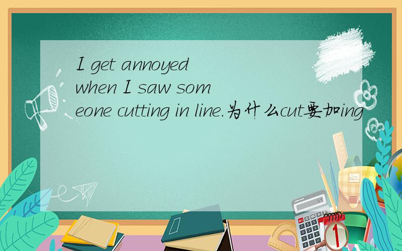 I get annoyed when I saw someone cutting in line.为什么cut要加ing