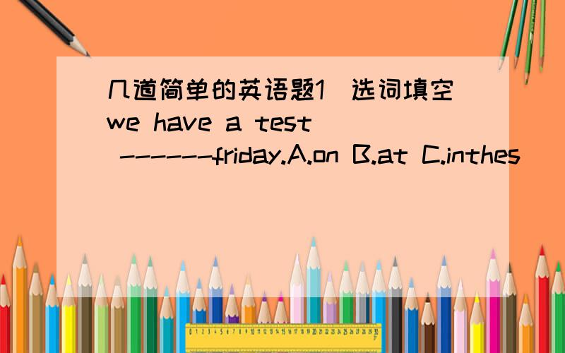 几道简单的英语题1．选词填空we have a test ------friday.A.on B.at C.inthes