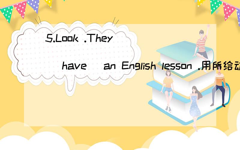 5.Look .They _______________( have) an English lesson .用所给动词