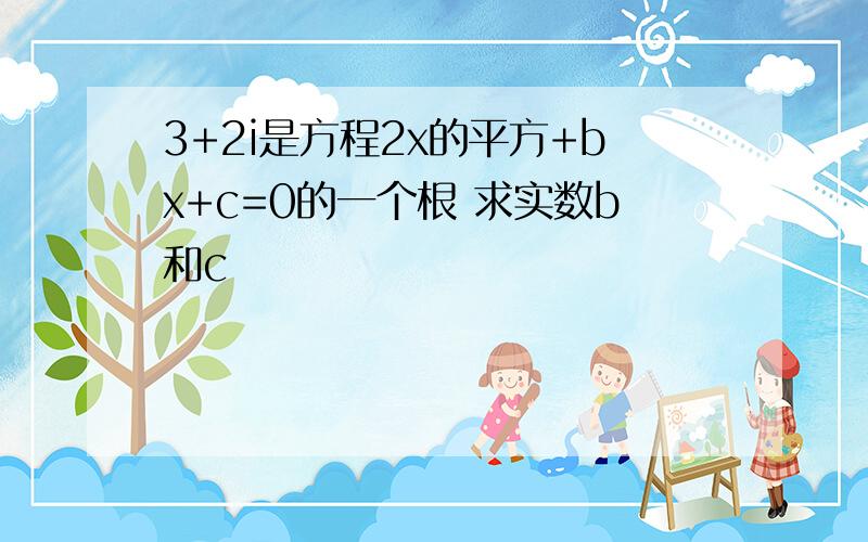 3+2i是方程2x的平方+bx+c=0的一个根 求实数b和c