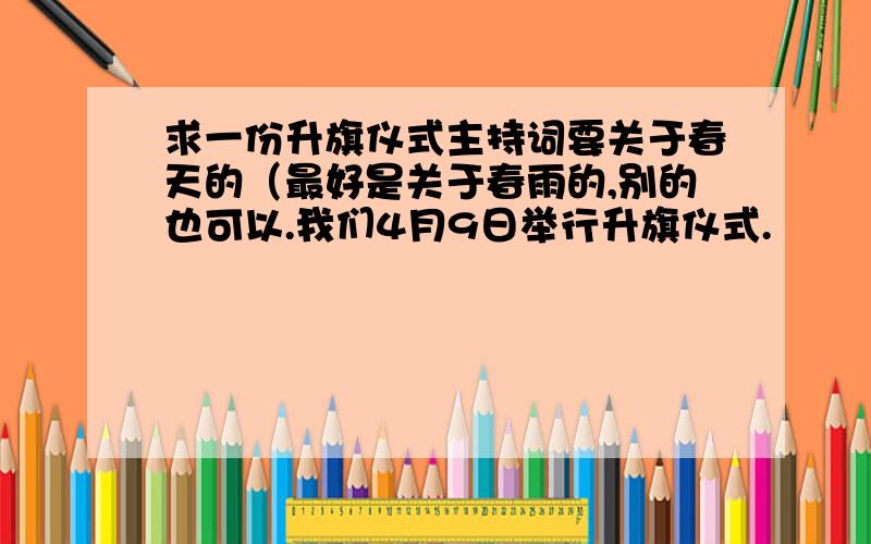 求一份升旗仪式主持词要关于春天的（最好是关于春雨的,别的也可以.我们4月9日举行升旗仪式.