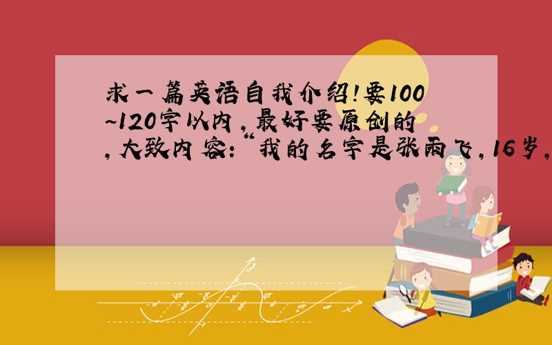 求一篇英语自我介绍!要100~120字以内,最好要原创的,大致内容：“我的名字是张雨飞,16岁,来自湖南长沙,我兴趣爱好