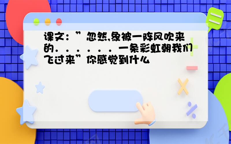 课文：”忽然,象被一阵风吹来的．．．．．．一条彩虹朝我们飞过来”你感觉到什么