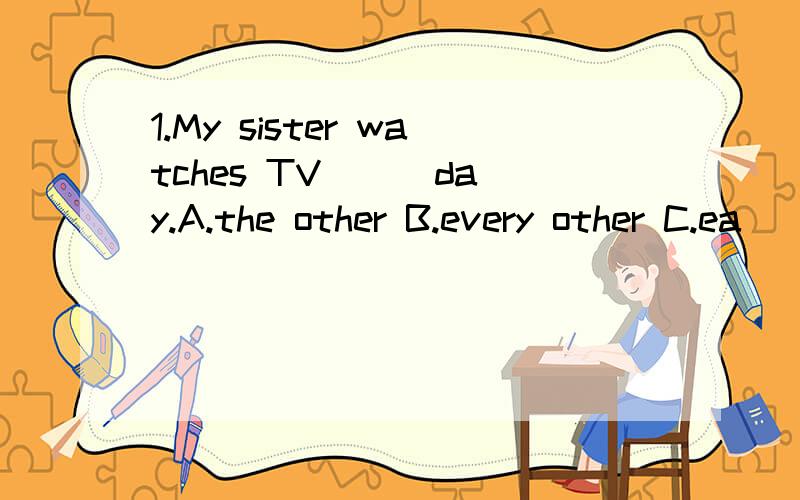 1.My sister watches TV __ day.A.the other B.every other C.ea