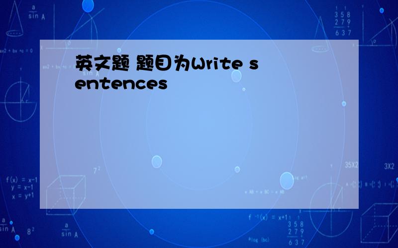 英文题 题目为Write sentences