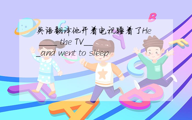 英语翻译他开着电视睡着了He ____ the TV___and went to sleep