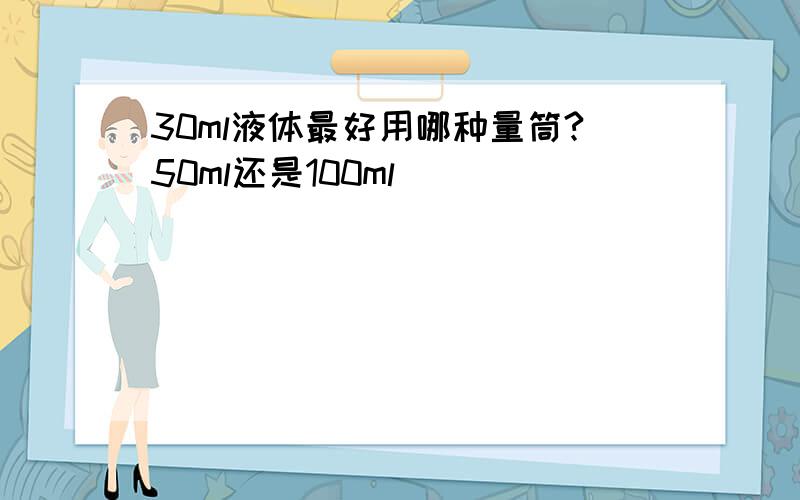 30ml液体最好用哪种量筒?50ml还是100ml