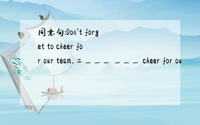 同意句：Don't forget to cheer for our team.=___ ___ cheer for ou