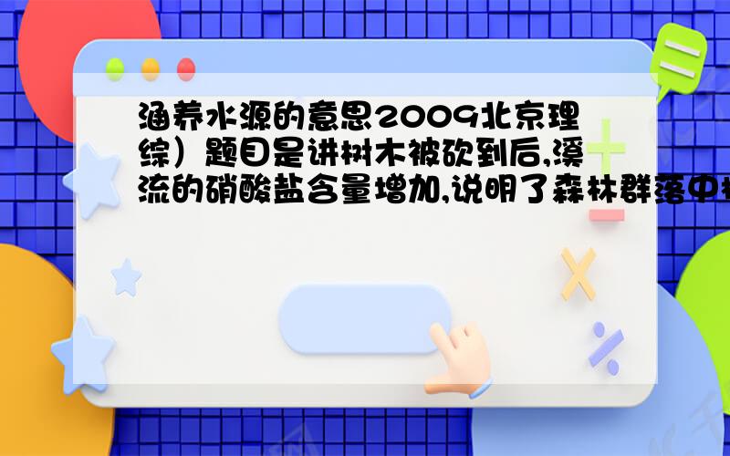 涵养水源的意思2009北京理综）题目是讲树木被砍到后,溪流的硝酸盐含量增加,说明了森林群落中植被的两个主要作用是涵养水源