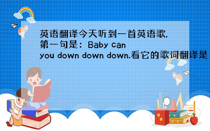 英语翻译今天听到一首英语歌.第一句是：Baby can you down down down.看它的歌词翻译是：Baby