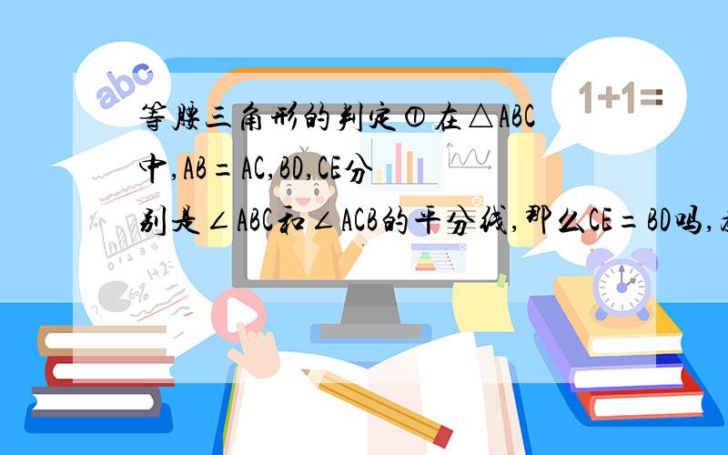 等腰三角形的判定①在△ABC中,AB=AC,BD,CE分别是∠ABC和∠ACB的平分线,那么CE=BD吗,为什么?②在△