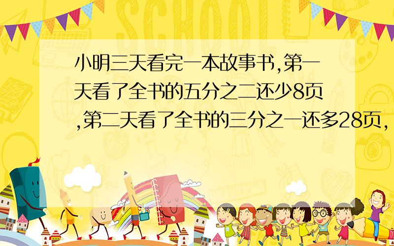 小明三天看完一本故事书,第一天看了全书的五分之二还少8页,第二天看了全书的三分之一还多28页,