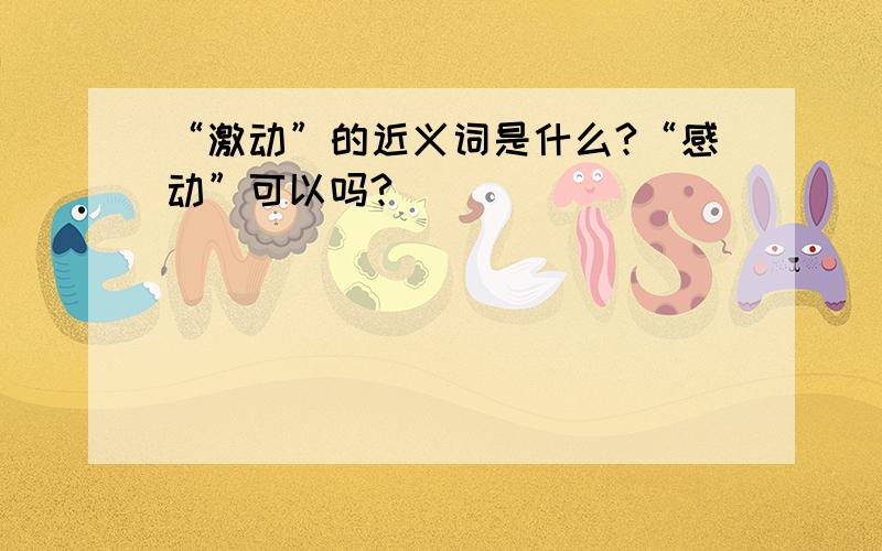 “激动”的近义词是什么?“感动”可以吗?