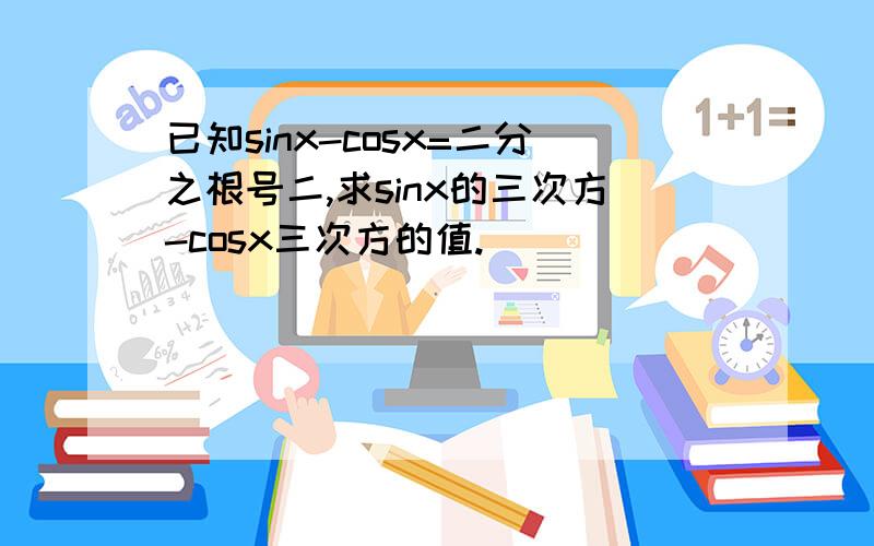 已知sinx-cosx=二分之根号二,求sinx的三次方-cosx三次方的值.