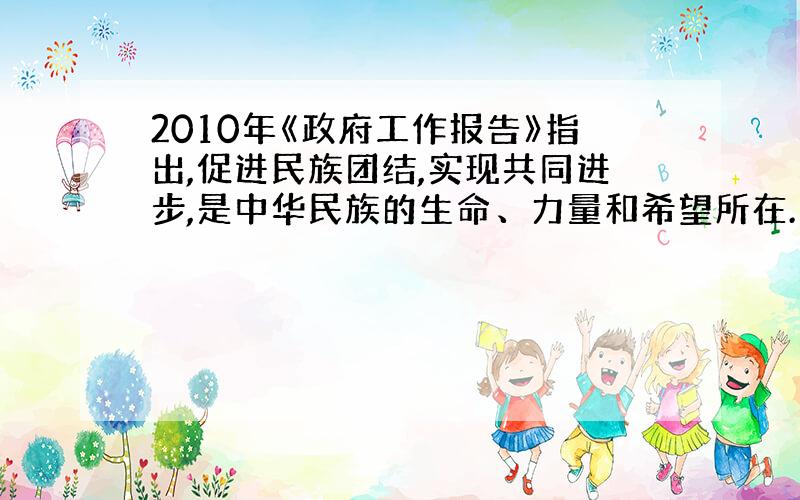 2010年《政府工作报告》指出,促进民族团结,实现共同进步,是中华民族的生命、力量和希望所在.《政府工作报告》指出,要在