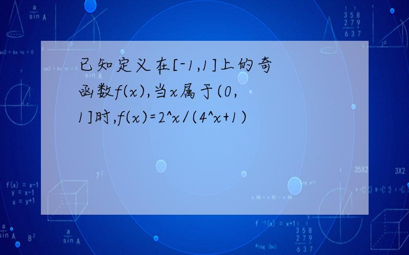 已知定义在[-1,1]上的奇函数f(x),当x属于(0,1]时,f(x)=2^x/(4^x+1)