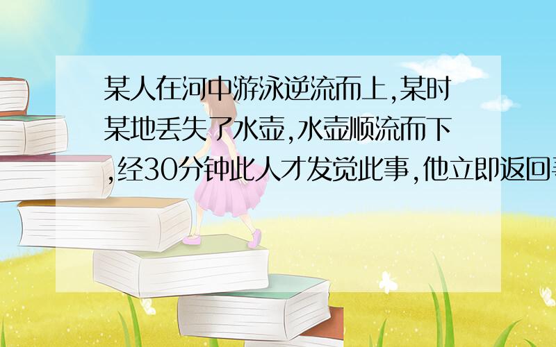 某人在河中游泳逆流而上,某时某地丢失了水壶,水壶顺流而下,经30分钟此人才发觉此事,他立即返回寻找,结果在离丢失地点下游