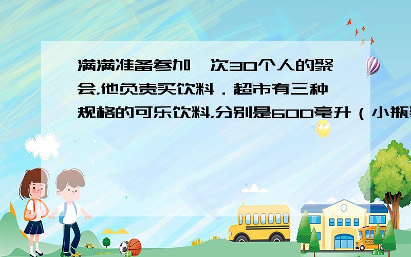 满满准备参加一次30个人的聚会，他负责买饮料．超市有三种规格的可乐饮料，分别是600毫升（小瓶装）、1.5升（中瓶装）、