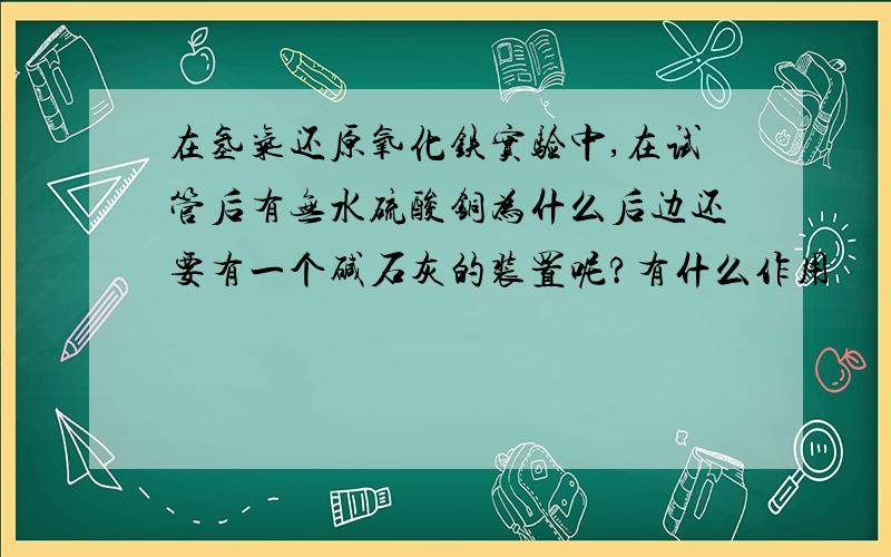 在氢气还原氧化铁实验中,在试管后有无水硫酸铜为什么后边还要有一个碱石灰的装置呢?有什么作用