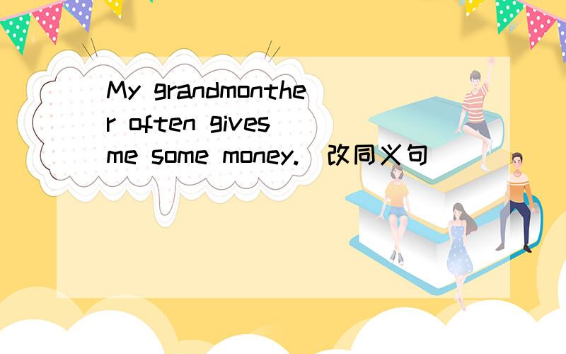 My grandmonther often gives me some money.(改同义句)