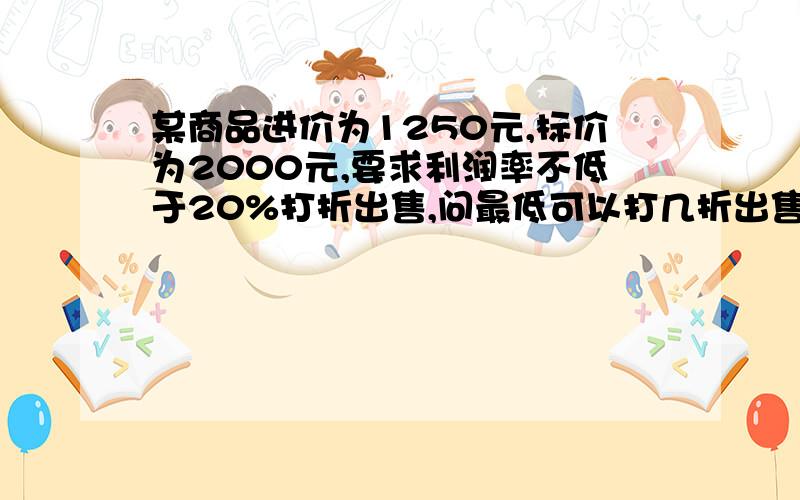 某商品进价为1250元,标价为2000元,要求利润率不低于20%打折出售,问最低可以打几折出售此商品?