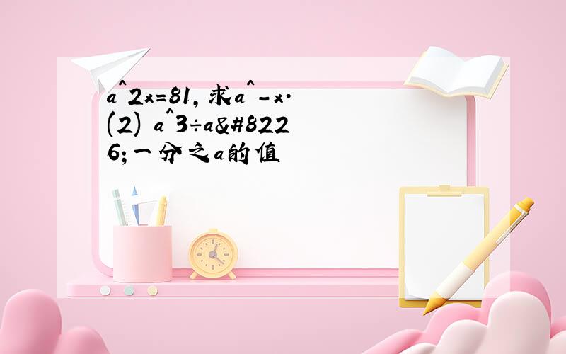 a^2x=81,求a^-x.(2) a^3÷a•一分之a的值