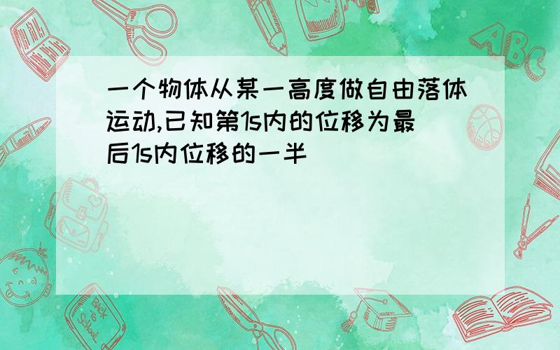 一个物体从某一高度做自由落体运动,已知第1s内的位移为最后1s内位移的一半