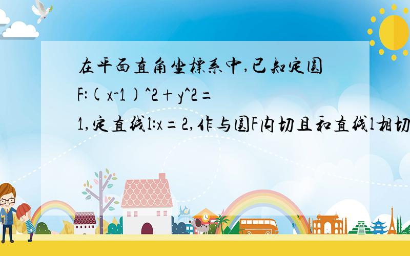 在平面直角坐标系中,已知定圆F:(x-1)^2+y^2=1,定直线l:x=2,作与圆F内切且和直线l相切的动圆P