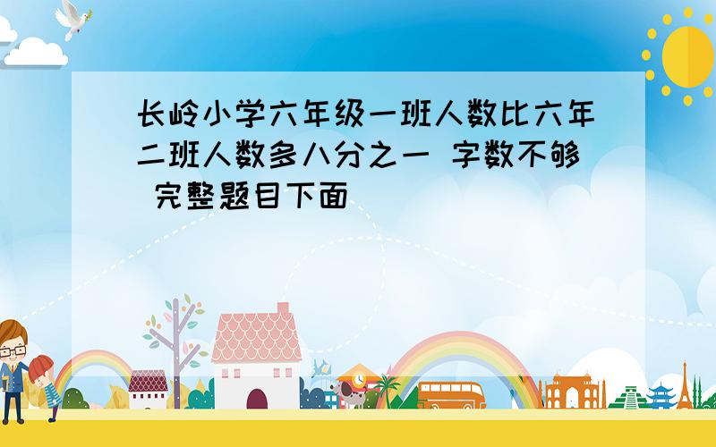 长岭小学六年级一班人数比六年二班人数多八分之一 字数不够 完整题目下面