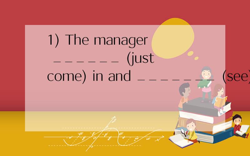 1) The manager ______ (just come) in and _______ (see) you i