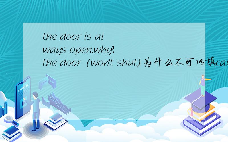 the door is always open.why?the door (won't shut).为什么不可以填can