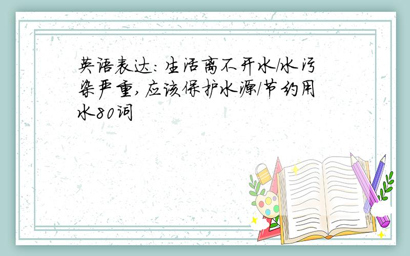 英语表达:生活离不开水/水污染严重,应该保护水源/节约用水80词