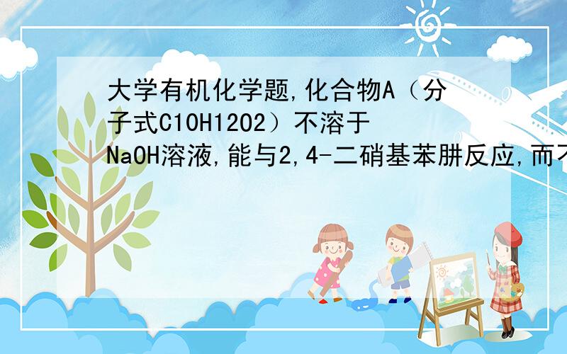 大学有机化学题,化合物A（分子式C10H12O2）不溶于NaOH溶液,能与2,4-二硝基苯肼反应,而不与托伦斯试剂反应；