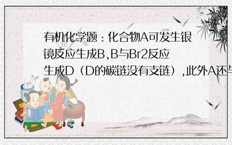 有机化学题：化合物A可发生银镜反应生成B,B与Br2反应生成D（D的碳链没有支链）,此外A还与NaHCO3反应