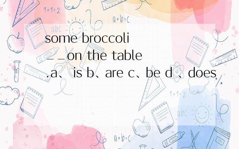 some broccoli __on the table.a、 is b、are c、be d 、does