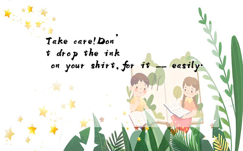 Take care!Don't drop the ink on your shirt,for it __ easily.