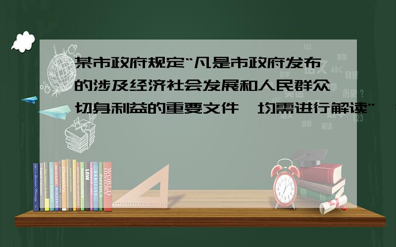 某市政府规定“凡是市政府发布的涉及经济社会发展和人民群众切身利益的重要文件,均需进行解读”,并强调解读文件“要使用人民群