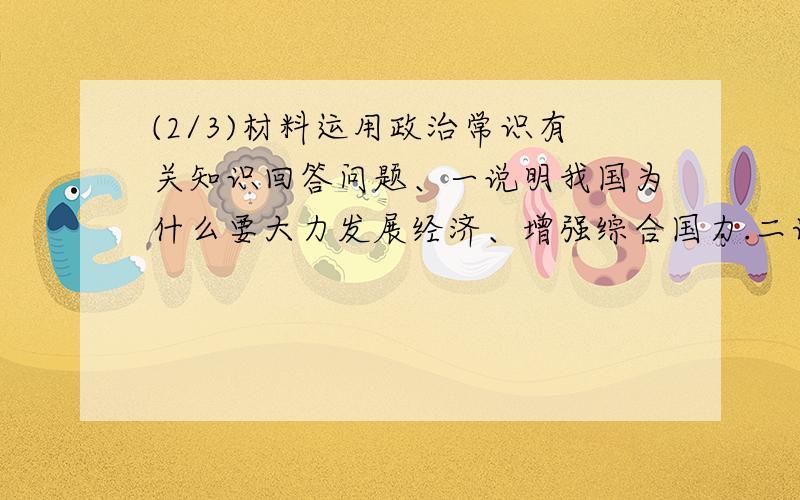 (2/3)材料运用政治常识有关知识回答问题、一说明我国为什么要大力发展经济、增强综合国力.二请你从国...