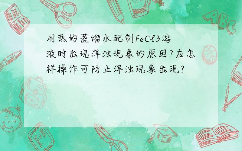 用热的蒸馏水配制FeCl3溶液时出现浑浊现象的原因?应怎样操作可防止浑浊现象出现?