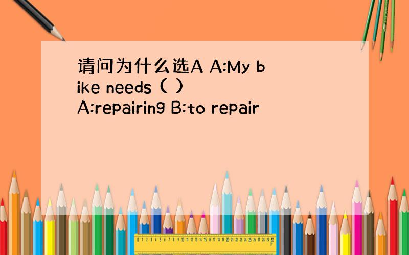 请问为什么选A A:My bike needs ( ) A:repairing B:to repair