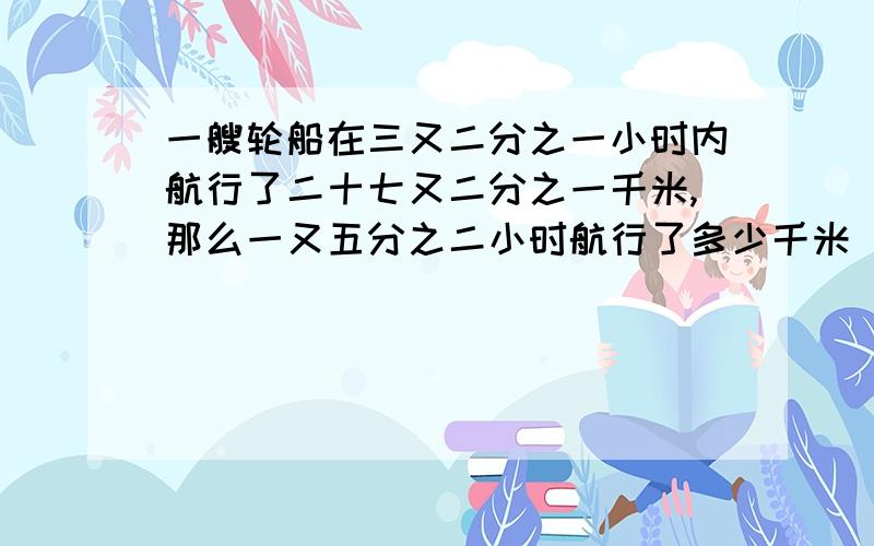 一艘轮船在三又二分之一小时内航行了二十七又二分之一千米,那么一又五分之二小时航行了多少千米