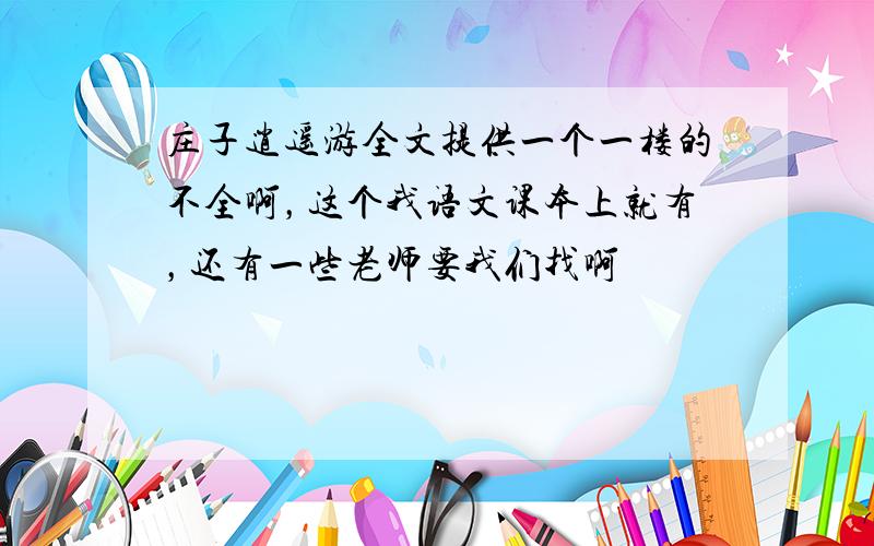 庄子逍遥游全文提供一个一楼的不全啊，这个我语文课本上就有，还有一些老师要我们找啊