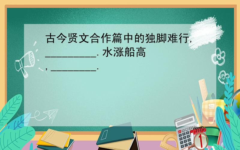 古今贤文合作篇中的独脚难行,_________.水涨船高,________.