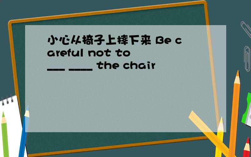 小心从椅子上摔下来 Be careful not to ___ ____ the chair