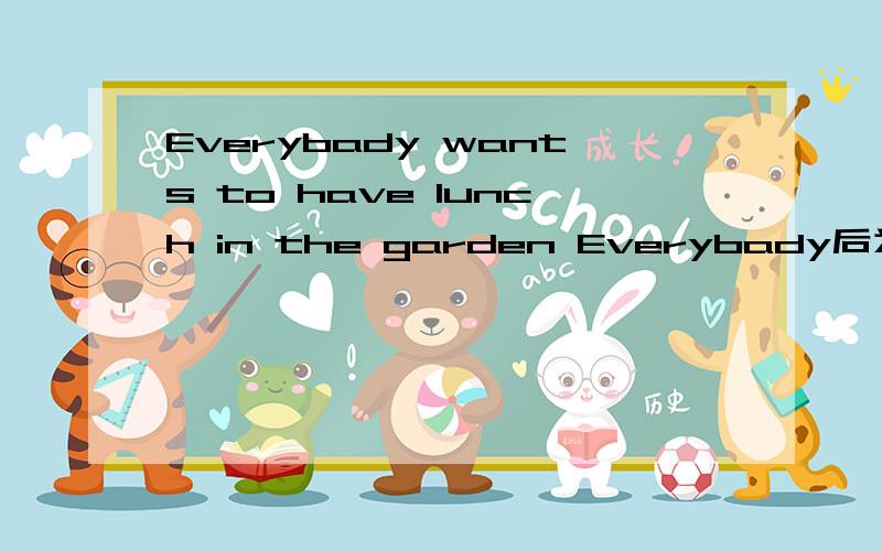 Everybady wants to have lunch in the garden Everybady后为什么wan