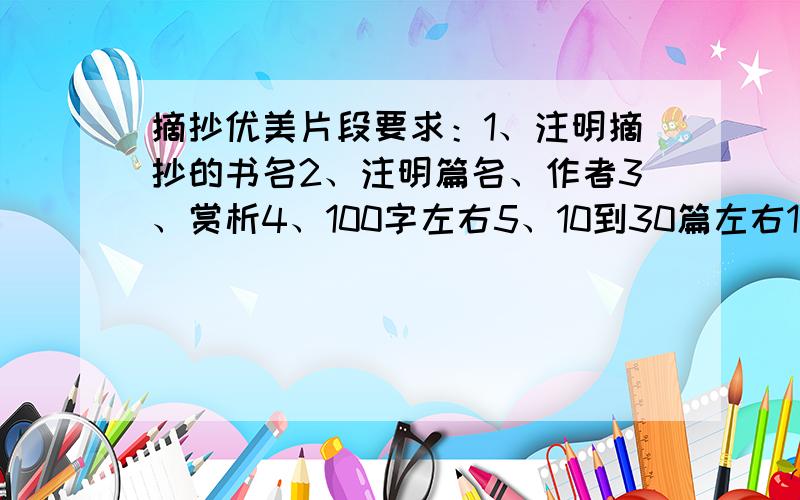 摘抄优美片段要求：1、注明摘抄的书名2、注明篇名、作者3、赏析4、100字左右5、10到30篇左右1、2条一定要有.