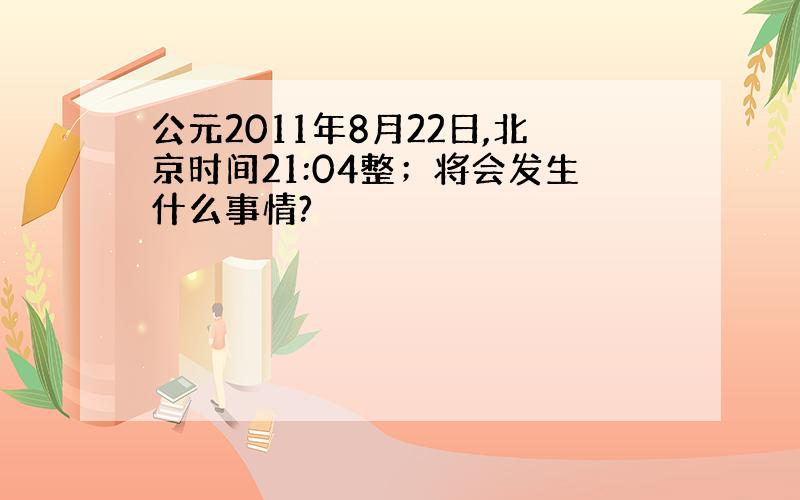 公元2011年8月22日,北京时间21:04整；将会发生什么事情?