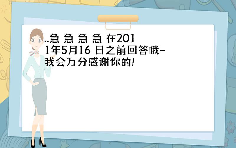 ..急 急 急 急 在2011年5月16 日之前回答哦~我会万分感谢你的!