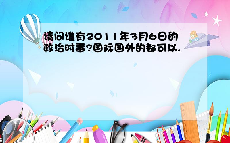 请问谁有2011年3月6日的政治时事?国际国外的都可以.