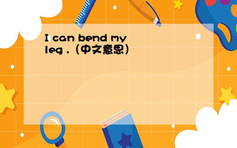 I can bend my leg .（中文意思）